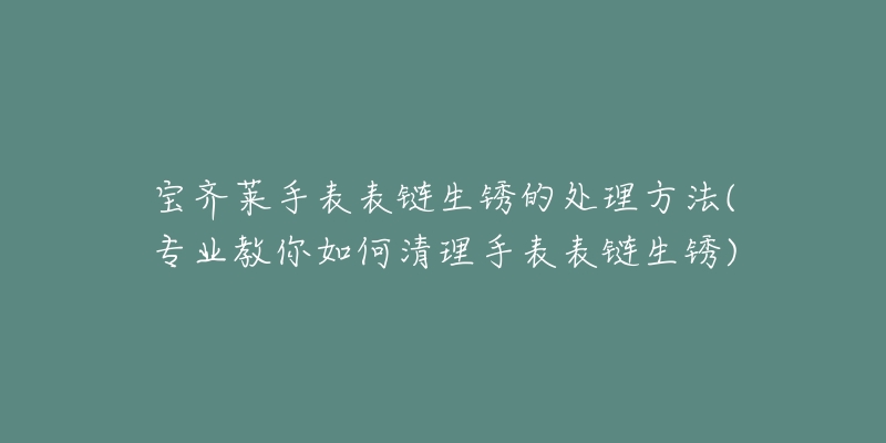 寶齊萊手表表鏈生銹的處理方法(專業(yè)教你如何清理手表表鏈生銹)