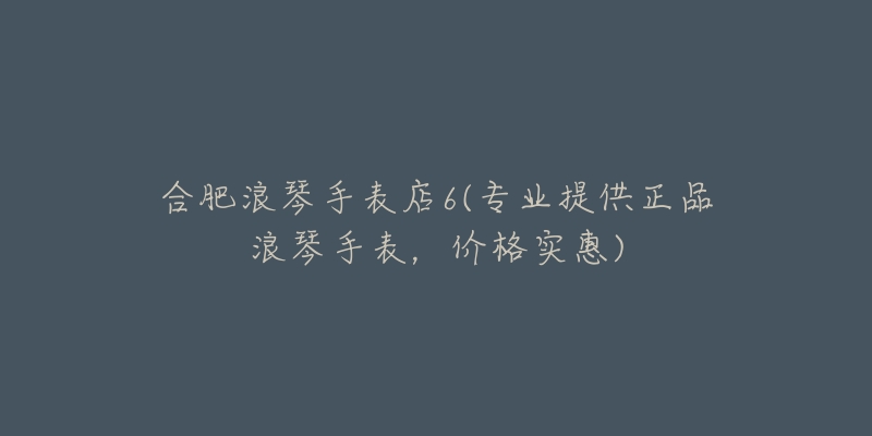 合肥浪琴手表店6(專業(yè)提供正品浪琴手表，價格實惠)