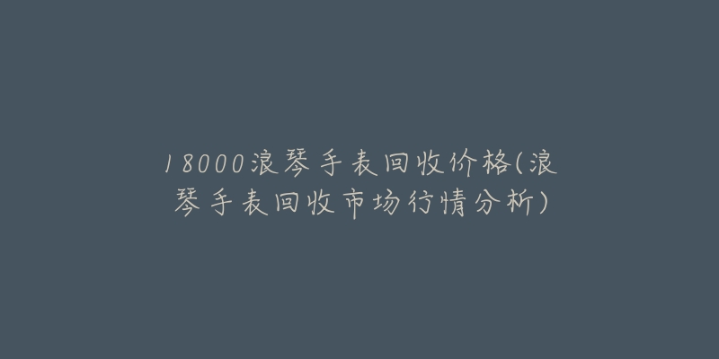 18000浪琴手表回收價(jià)格(浪琴手表回收市場(chǎng)行情分析)