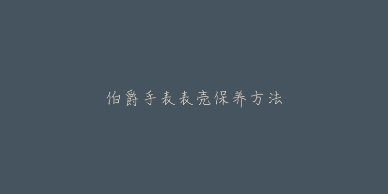 伯爵手表表殼保養(yǎng)方法