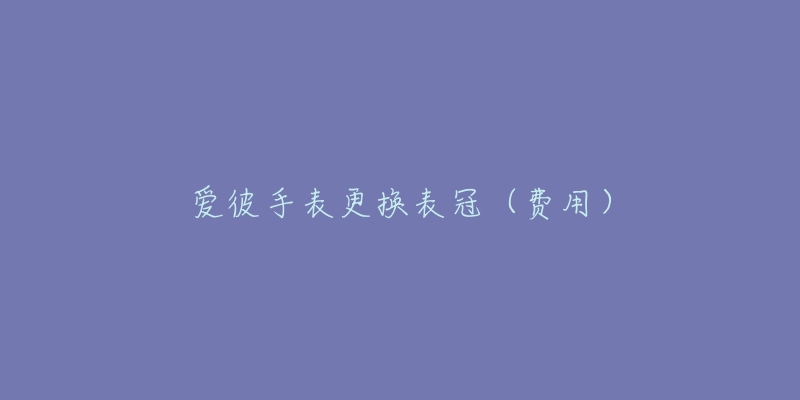 愛(ài)彼手表更換表冠（費(fèi)用）