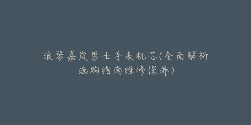 浪琴嘉嵐男士手表機(jī)芯(全面解析選購(gòu)指南維修保養(yǎng))