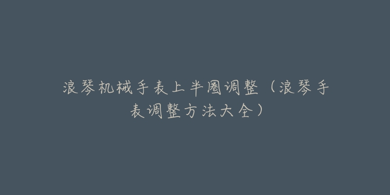 浪琴機械手表上半圈調(diào)整（浪琴手表調(diào)整方法大全）