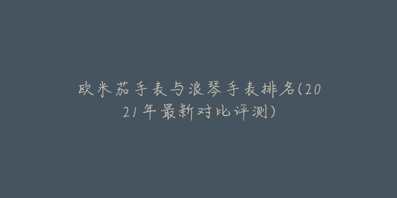 歐米茄手表與浪琴手表排名(2021年最新對(duì)比評(píng)測(cè))