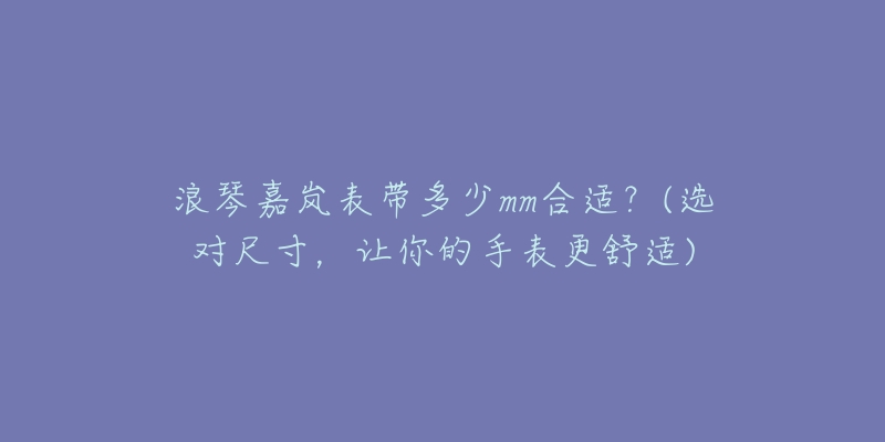 浪琴嘉嵐表帶多少mm合適？(選對(duì)尺寸，讓你的手表更舒適)