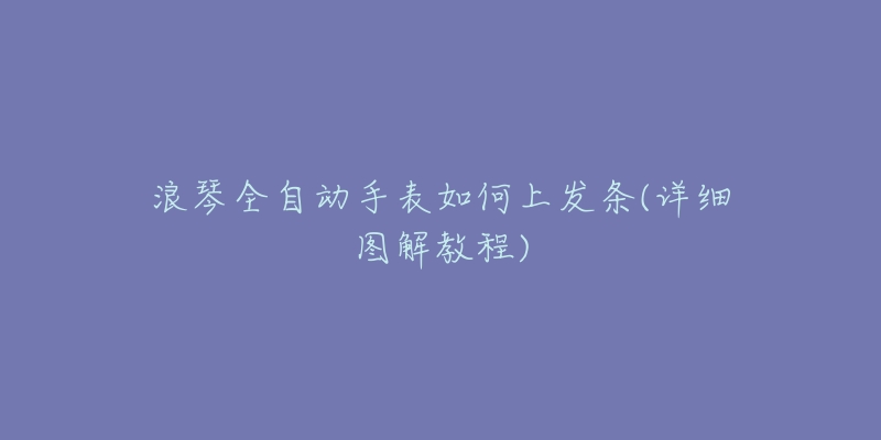 浪琴全自動(dòng)手表如何上發(fā)條(詳細(xì)圖解教程)