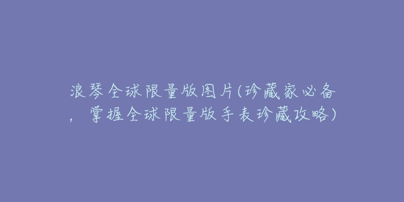 浪琴全球限量版圖片(珍藏家必備，掌握全球限量版手表珍藏攻略)