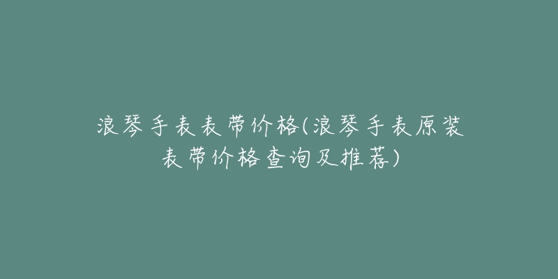 浪琴手表表帶價格(浪琴手表原裝表帶價格查詢及推薦)