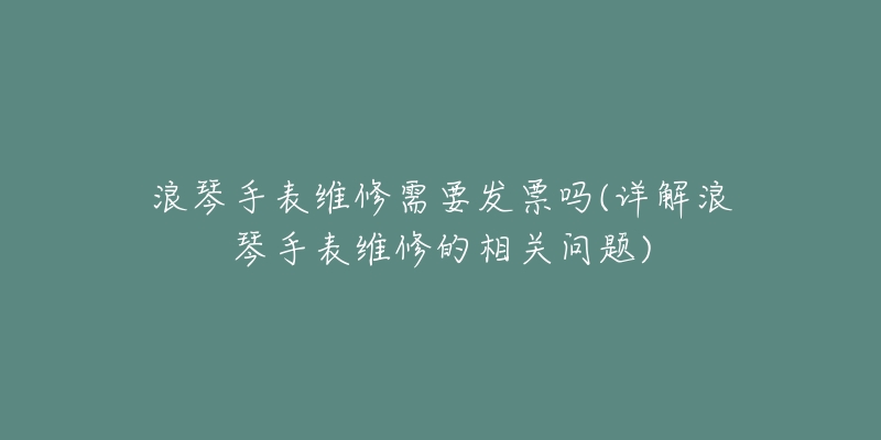 浪琴手表維修需要發(fā)票嗎(詳解浪琴手表維修的相關(guān)問題)