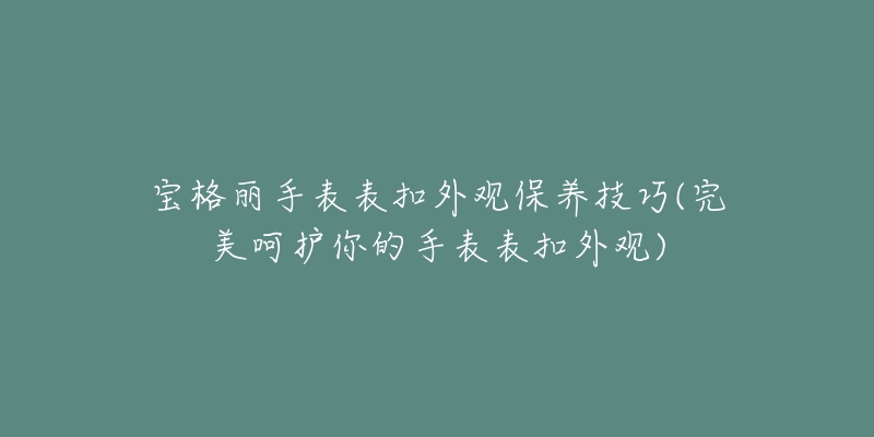 寶格麗手表表扣外觀保養(yǎng)技巧(完美呵護(hù)你的手表表扣外觀)