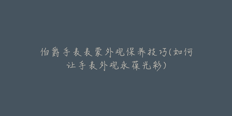 伯爵手表表蒙外觀(guān)保養(yǎng)技巧(如何讓手表外觀(guān)永葆光彩)