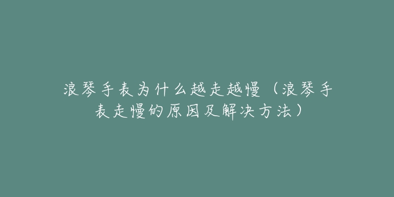 浪琴手表為什么越走越慢（浪琴手表走慢的原因及解決方法）