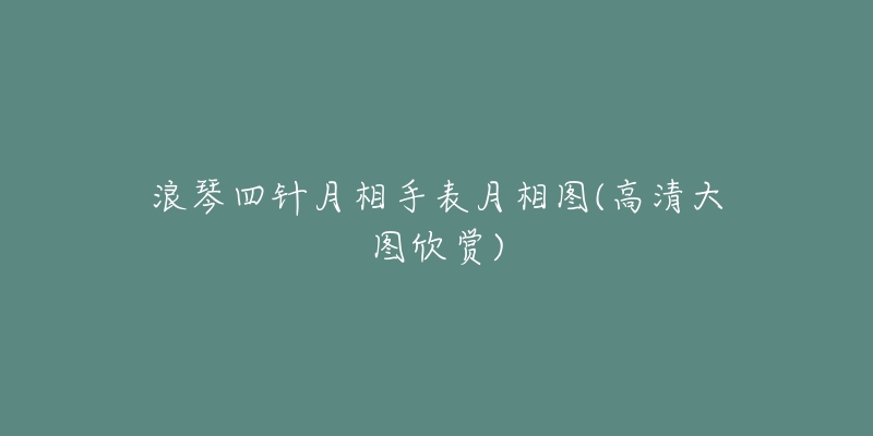 浪琴四針月相手表月相圖(高清大圖欣賞)