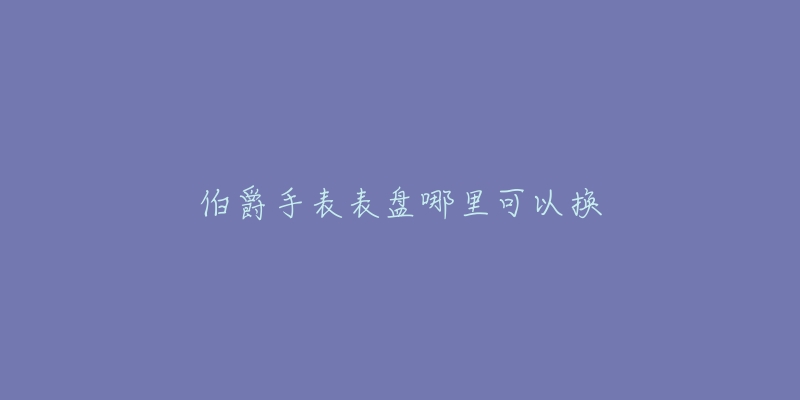 伯爵手表表盤(pán)哪里可以換