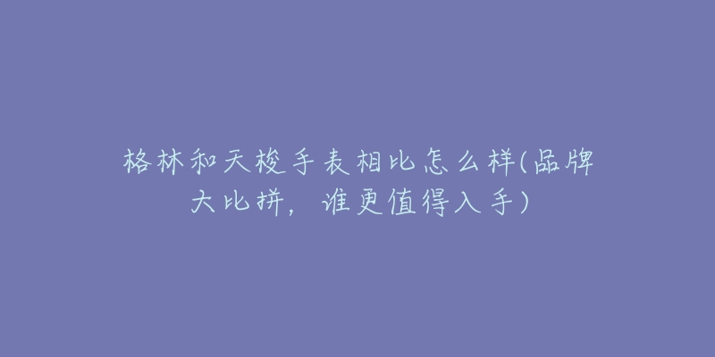 格林和天梭手表相比怎么樣(品牌大比拼，誰(shuí)更值得入手)