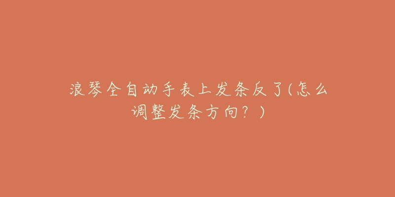 浪琴全自動手表上發(fā)條反了(怎么調整發(fā)條方向？)