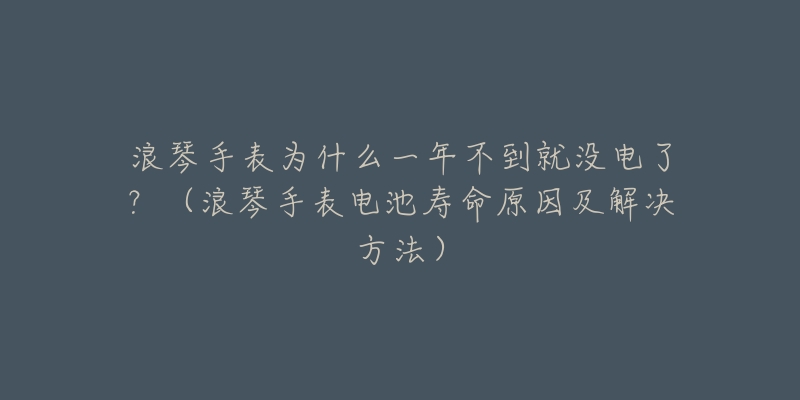 浪琴手表為什么一年不到就沒電了？（浪琴手表電池壽命原因及解決方法）