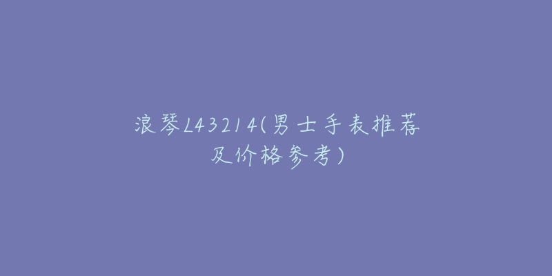 浪琴L43214(男士手表推薦及價格參考)