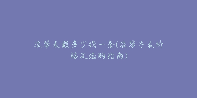 浪琴表戴多少錢(qián)一條(浪琴手表價(jià)格及選購(gòu)指南)