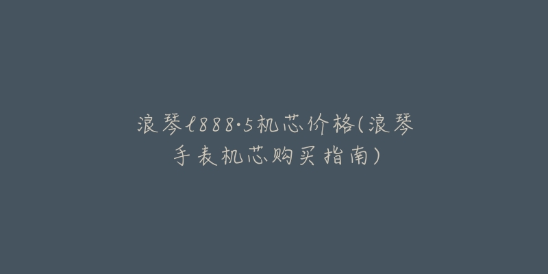 浪琴l888·5機芯價格(浪琴手表機芯購買指南)