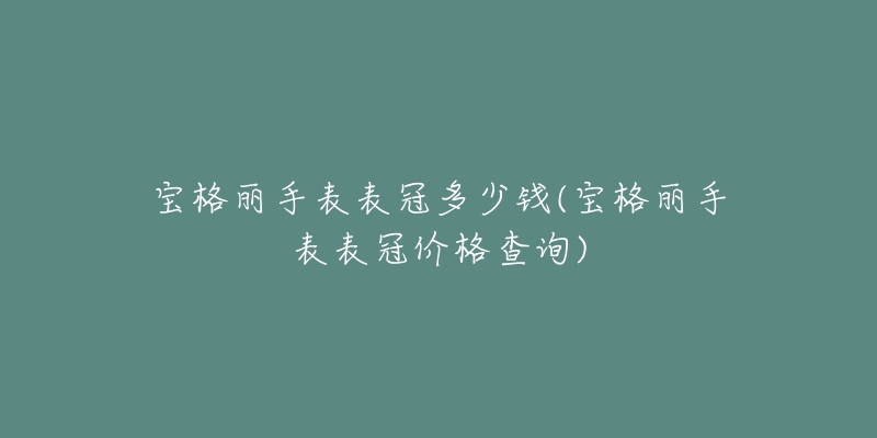 寶格麗手表表冠多少錢(寶格麗手表表冠價格查詢)