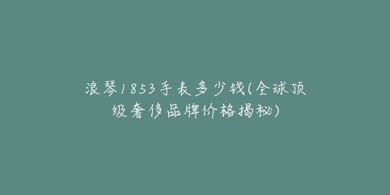 浪琴1853手表多少錢(全球頂級奢侈品牌價格揭秘)