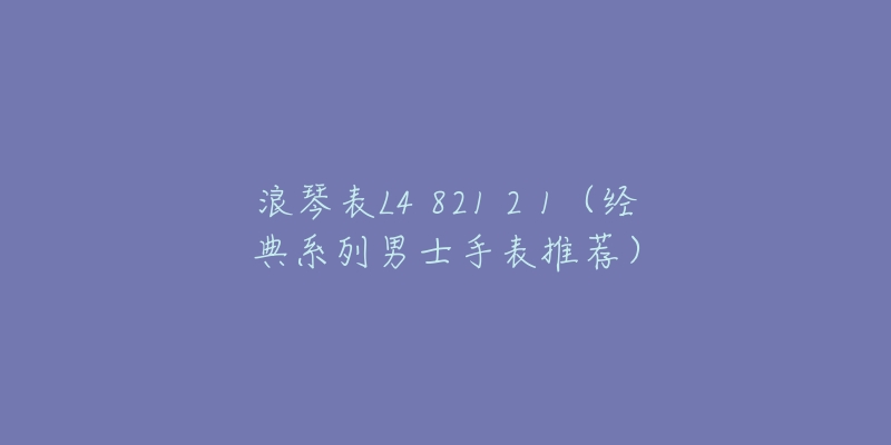 浪琴表L4 821 2 1（經(jīng)典系列男士手表推薦）