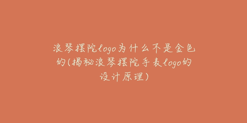 浪琴擺陀logo為什么不是金色的(揭秘浪琴擺陀手表logo的設(shè)計(jì)原理)