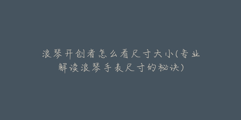 浪琴開創(chuàng)者怎么看尺寸大小(專業(yè)解讀浪琴手表尺寸的秘訣)