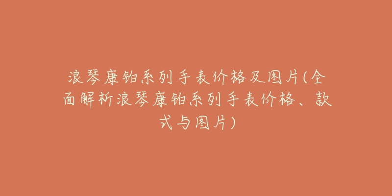 浪琴康鉑系列手表價格及圖片(全面解析浪琴康鉑系列手表價格、款式與圖片)