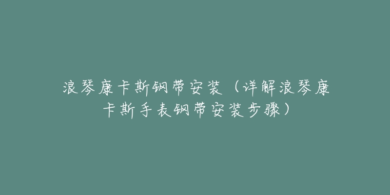 浪琴康卡斯鋼帶安裝（詳解浪琴康卡斯手表鋼帶安裝步驟）