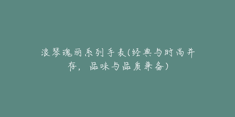 浪琴瑰麗系列手表(經(jīng)典與時尚并存，品味與品質(zhì)兼?zhèn)?