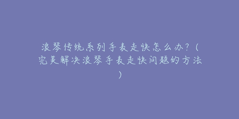 浪琴傳統(tǒng)系列手表走快怎么辦？(完美解決浪琴手表走快問題的方法)