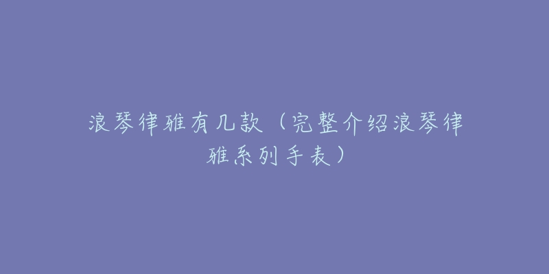 浪琴律雅有幾款（完整介紹浪琴律雅系列手表）