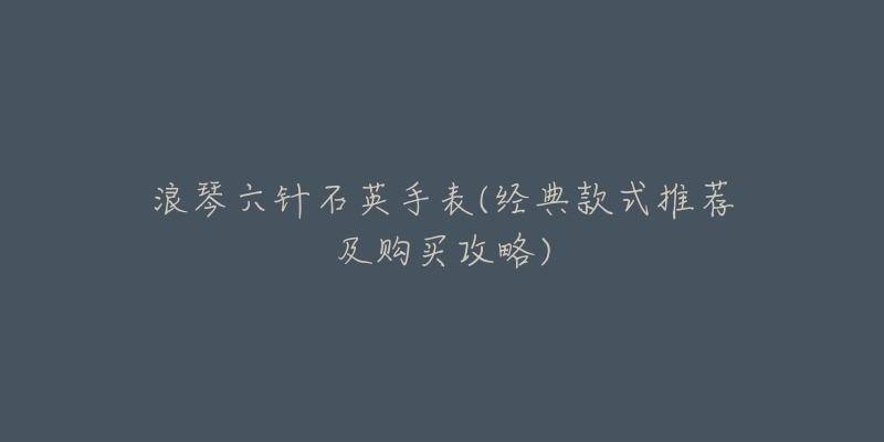 浪琴六針石英手表(經典款式推薦及購買攻略)