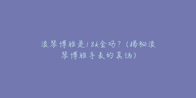 浪琴博雅是18k金嗎？(揭秘浪琴博雅手表的真?zhèn)?