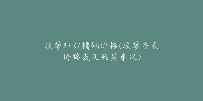 浪琴316L精鋼價格(浪琴手表價格表及購買建議)