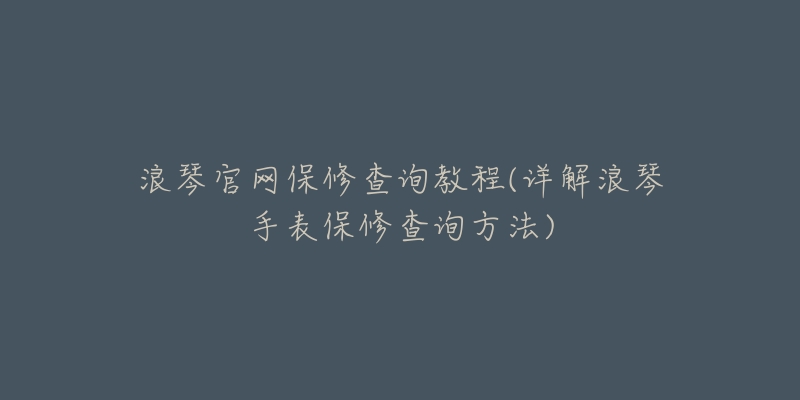 浪琴官網(wǎng)保修查詢(xún)教程(詳解浪琴手表保修查詢(xún)方法)