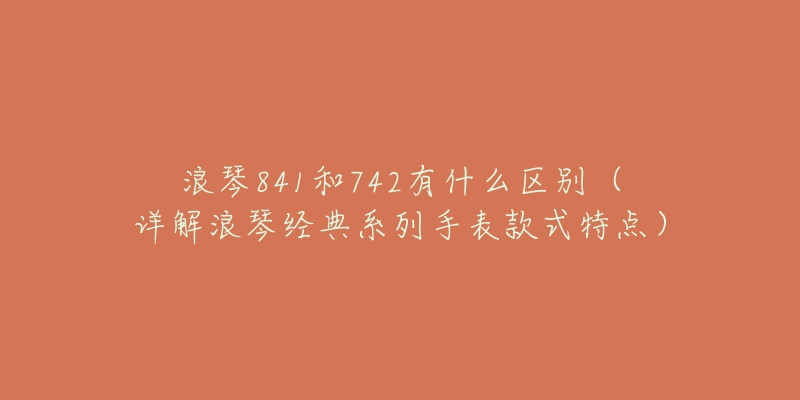 浪琴841和742有什么區(qū)別（詳解浪琴經(jīng)典系列手表款式特點）