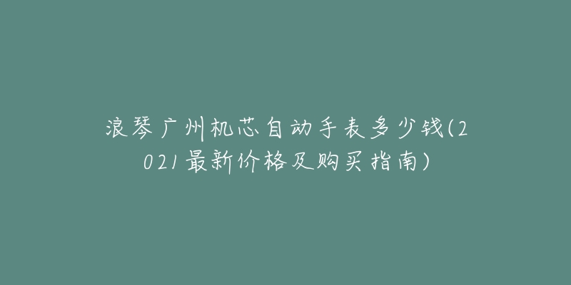 浪琴廣州機(jī)芯自動(dòng)手表多少錢(2021最新價(jià)格及購買指南)