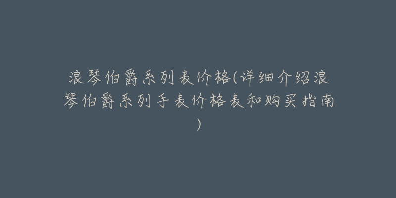 浪琴伯爵系列表價格(詳細介紹浪琴伯爵系列手表價格表和購買指南)