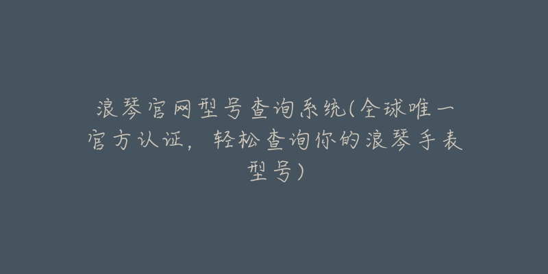 浪琴官網(wǎng)型號(hào)查詢系統(tǒng)(全球唯一官方認(rèn)證，輕松查詢你的浪琴手表型號(hào))