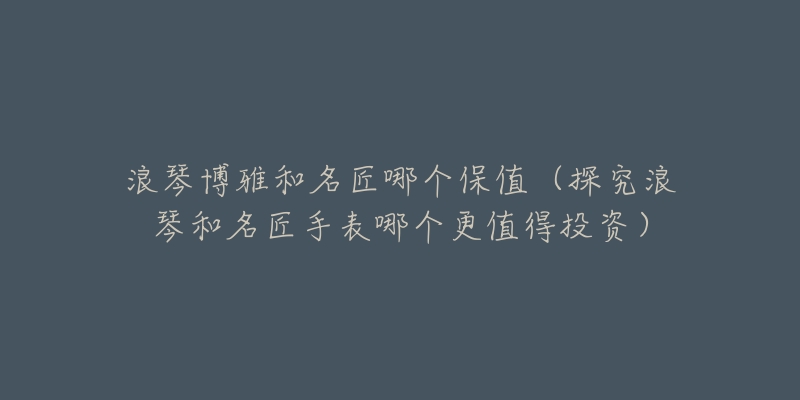 浪琴博雅和名匠哪個(gè)保值（探究浪琴和名匠手表哪個(gè)更值得投資）