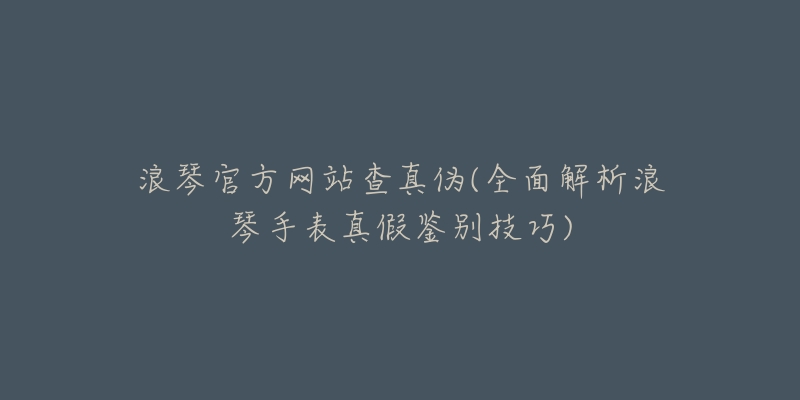 浪琴官方網(wǎng)站查真?zhèn)?全面解析浪琴手表真假鑒別技巧)