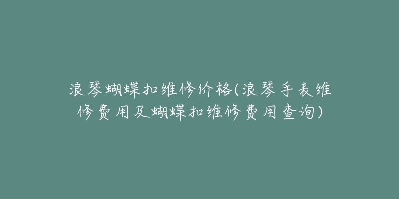 浪琴蝴蝶扣維修價格(浪琴手表維修費用及蝴蝶扣維修費用查詢)