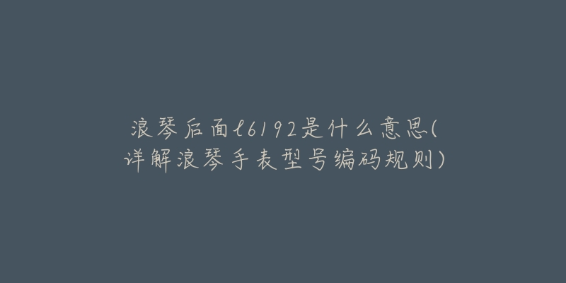 浪琴后面l6192是什么意思(詳解浪琴手表型號(hào)編碼規(guī)則)