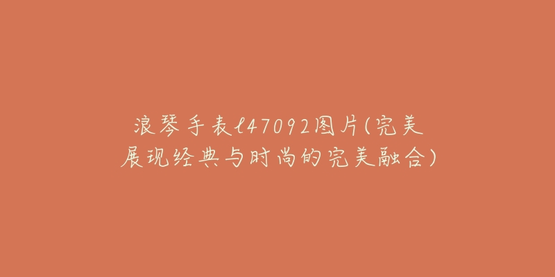 浪琴手表l47092圖片(完美展現(xiàn)經(jīng)典與時(shí)尚的完美融合)