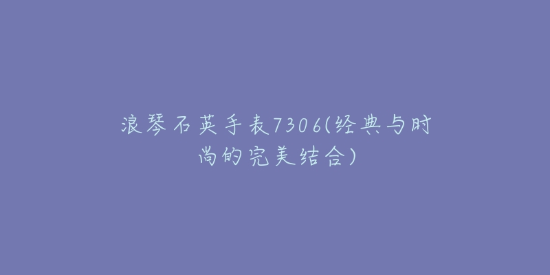 浪琴石英手表7306(經(jīng)典與時(shí)尚的完美結(jié)合)