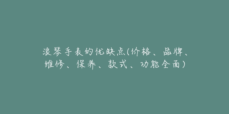 浪琴手表的優(yōu)缺點(價格、品牌、維修、保養(yǎng)、款式、功能全面)