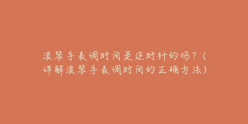 浪琴手表調(diào)時(shí)間是逆時(shí)針的嗎？(詳解浪琴手表調(diào)時(shí)間的正確方法)